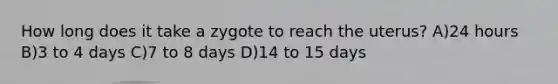 How long does it take a zygote to reach the uterus? A)24 hours B)3 to 4 days C)7 to 8 days D)14 to 15 days