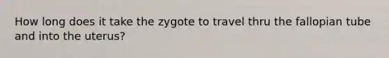 How long does it take the zygote to travel thru the fallopian tube and into the uterus?