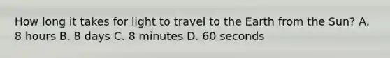 How long it takes for light to travel to the Earth from the Sun? A. 8 hours B. 8 days C. 8 minutes D. 60 seconds