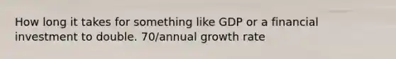 How long it takes for something like GDP or a financial investment to double. 70/annual growth rate