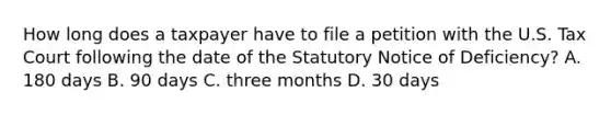 How long does a taxpayer have to file a petition with the U.S. Tax Court following the date of the Statutory Notice of​ Deficiency? A. 180 days B. 90 days C. three months D. 30 days