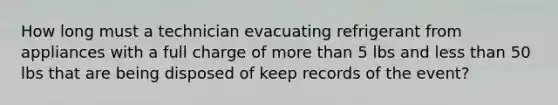 How long must a technician evacuating refrigerant from appliances with a full charge of more than 5 lbs and less than 50 lbs that are being disposed of keep records of the event?