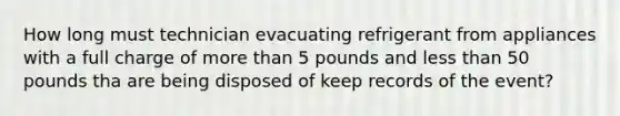 How long must technician evacuating refrigerant from appliances with a full charge of more than 5 pounds and less than 50 pounds tha are being disposed of keep records of the event?