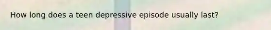 How long does a teen depressive episode usually last?