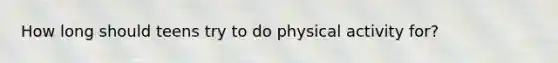 How long should teens try to do physical activity for?