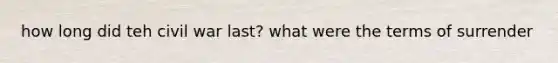 how long did teh civil war last? what were the terms of surrender