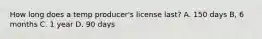 How long does a temp producer's license last? A. 150 days B, 6 months C. 1 year D. 90 days