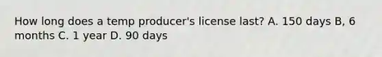 How long does a temp producer's license last? A. 150 days B, 6 months C. 1 year D. 90 days