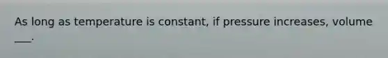 As long as temperature is constant, if pressure increases, volume ___.