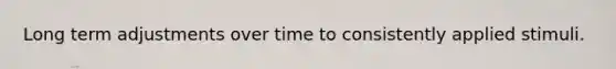 Long term adjustments over time to consistently applied stimuli.