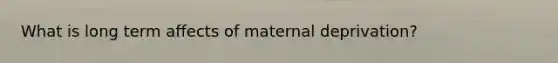 What is long term affects of maternal deprivation?