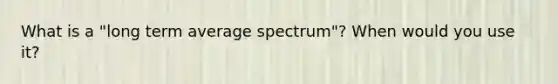 What is a "long term average spectrum"? When would you use it?