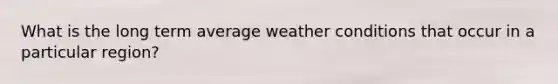 What is the long term average weather conditions that occur in a particular region?