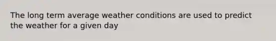 The long term average weather conditions are used to predict the weather for a given day