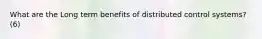 What are the Long term benefits of distributed control systems? (6)