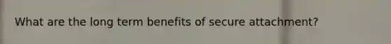 What are the long term benefits of secure attachment?
