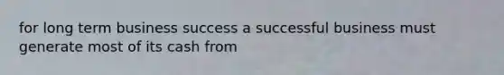 for long term business success a successful business must generate most of its cash from