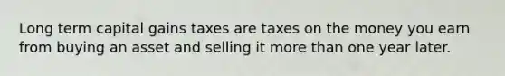 Long term capital gains taxes are taxes on the money you earn from buying an asset and selling it more than one year later.