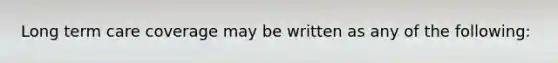 Long term care coverage may be written as any of the following: