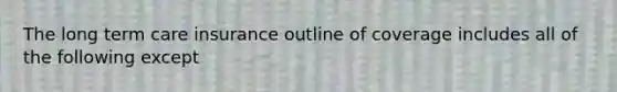 The long term care insurance outline of coverage includes all of the following except