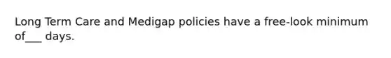 Long Term Care and Medigap policies have a free-look minimum of___ days.