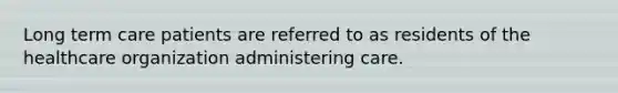 Long term care patients are referred to as residents of the healthcare organization administering care.