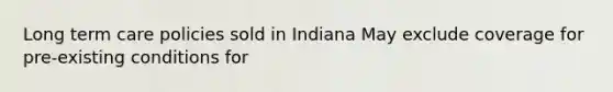 Long term care policies sold in Indiana May exclude coverage for pre-existing conditions for