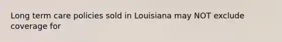 Long term care policies sold in Louisiana may NOT exclude coverage for