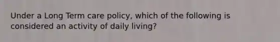 Under a Long Term care policy, which of the following is considered an activity of daily living?