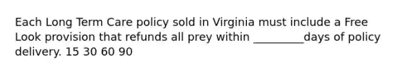 Each Long Term Care policy sold in Virginia must include a Free Look provision that refunds all prey within _________days of policy delivery. 15 30 60 90