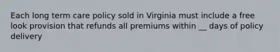 Each long term care policy sold in Virginia must include a free look provision that refunds all premiums within __ days of policy delivery