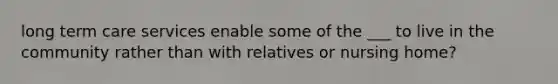long term care services enable some of the ___ to live in the community rather than with relatives or nursing home?