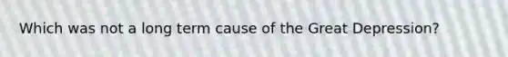 Which was not a long term cause of the Great Depression?