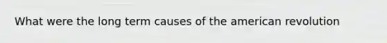 What were the long term causes of the american revolution