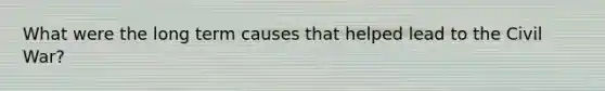 What were the long term causes that helped lead to the Civil War?