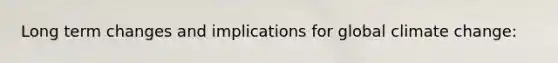 Long term changes and implications for global climate change: