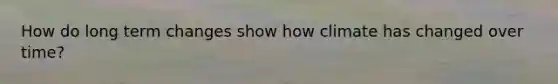 How do long term changes show how climate has changed over time?
