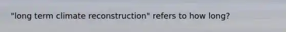 "long term climate reconstruction" refers to how long?