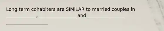 Long term cohabiters are SIMILAR to married couples in _____________, ________________ and ________________ __________________