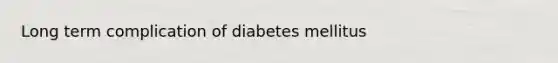 Long term complication of diabetes mellitus