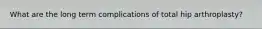What are the long term complications of total hip arthroplasty?