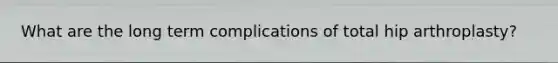 What are the long term complications of total hip arthroplasty?