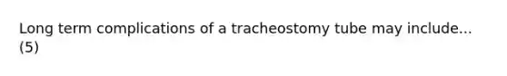 Long term complications of a tracheostomy tube may include...(5)