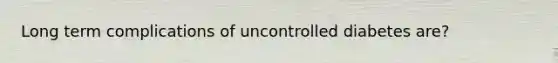 Long term complications of uncontrolled diabetes are?