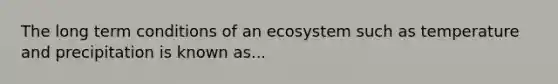 The long term conditions of an ecosystem such as temperature and precipitation is known as...