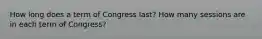 How long does a term of Congress last? How many sessions are in each term of Congress?