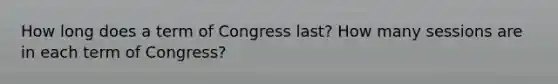 How long does a term of Congress last? How many sessions are in each term of Congress?