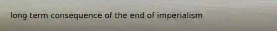 long term consequence of the end of imperialism