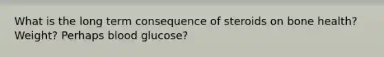 What is the long term consequence of steroids on bone health? Weight? Perhaps blood glucose?