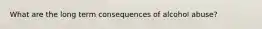 What are the long term consequences of alcohol abuse?